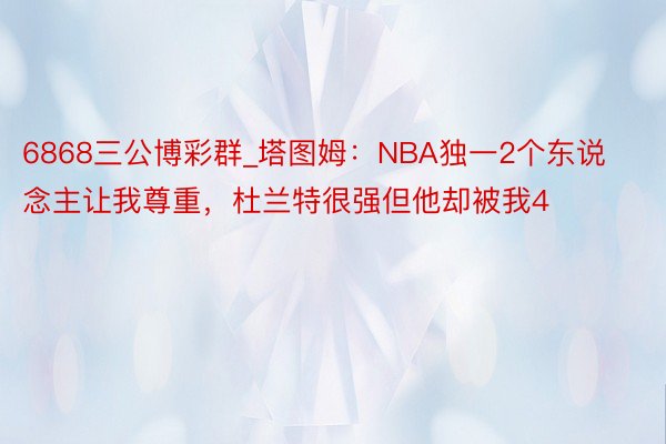 6868三公博彩群_塔图姆：NBA独一2个东说念主让我尊重，杜兰特很强但他却被我4