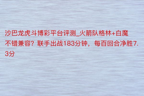 沙巴龙虎斗博彩平台评测_火箭队格林+白魔不错兼容？联手出战183分钟，每百回合净胜7.3分