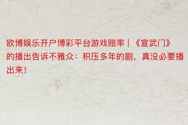 欧博娱乐开户博彩平台游戏赔率 | 《宣武门》的播出告诉不雅众：积压多年的剧，真没必要播出来！