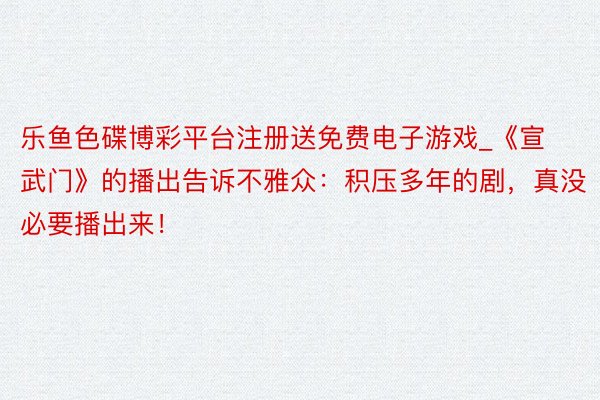 乐鱼色碟博彩平台注册送免费电子游戏_《宣武门》的播出告诉不雅众：积压多年的剧，真没必要播出来！