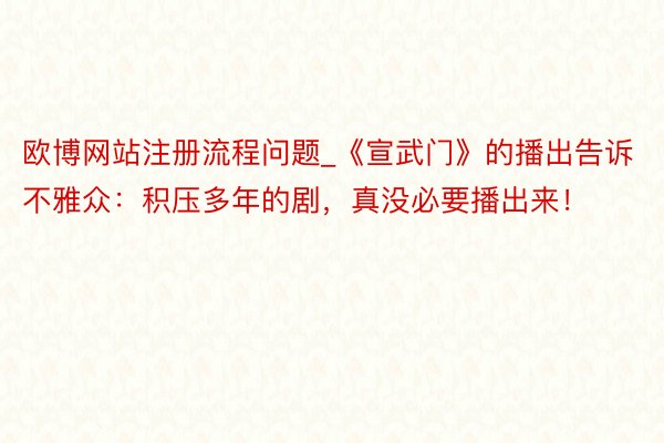 欧博网站注册流程问题_《宣武门》的播出告诉不雅众：积压多年的剧，真没必要播出来！