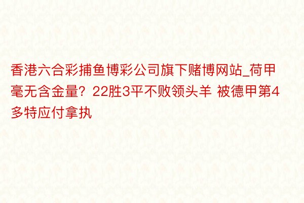 香港六合彩捕鱼博彩公司旗下赌博网站_荷甲毫无含金量？22胜3平不败领头羊 被德甲第4多特应付拿执
