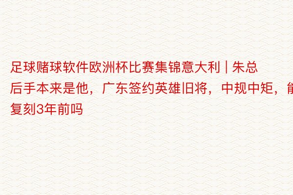足球赌球软件欧洲杯比赛集锦意大利 | 朱总后手本来是他，广东签约英雄旧将，中规中矩，能复刻3年前吗