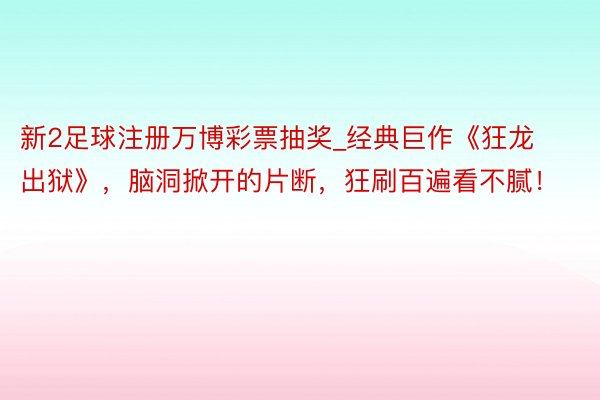 新2足球注册万博彩票抽奖_经典巨作《狂龙出狱》，脑洞掀开的片断，狂刷百遍看不腻！