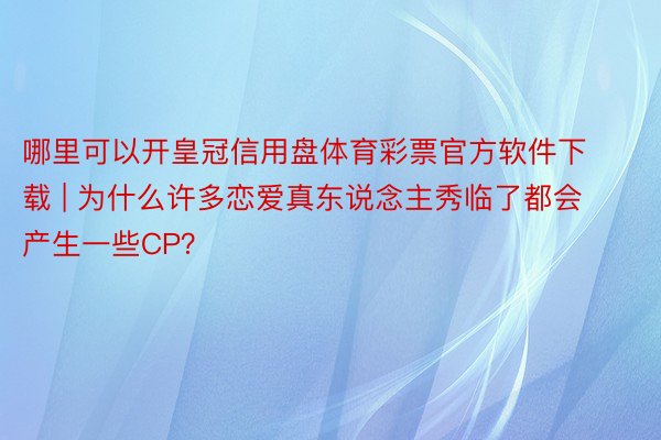 哪里可以开皇冠信用盘体育彩票官方软件下载 | 为什么许多恋爱真东说念主秀临了都会产生一些CP？