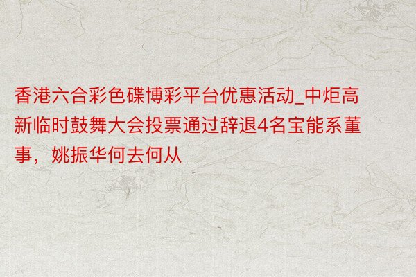 香港六合彩色碟博彩平台优惠活动_中炬高新临时鼓舞大会投票通过辞退4名宝能系董事，姚振华何去何从