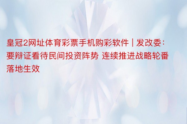 皇冠2网址体育彩票手机购彩软件 | 发改委：要辩证看待民间投资阵势 连续推进战略轮番落地生效