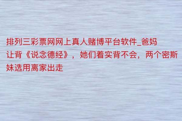 排列三彩票网网上真人赌博平台软件_爸妈让背《说念德经》，她们着实背不会，两个密斯妹选用离家出走