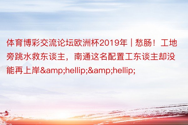 体育博彩交流论坛欧洲杯2019年 | 愁肠！工地旁跳水救东谈主，南通这名配置工东谈主却没能再上岸&hellip;&hellip;