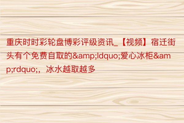重庆时时彩轮盘博彩评级资讯_【视频】宿迁街头有个免费自取的&ldquo;爱心冰柜&rdquo;，冰水越取越多