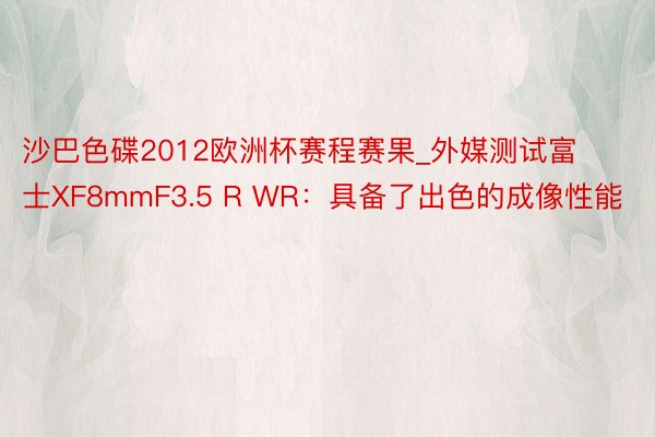 沙巴色碟2012欧洲杯赛程赛果_外媒测试富士XF8mmF3.5 R WR：具备了出色的成像性能