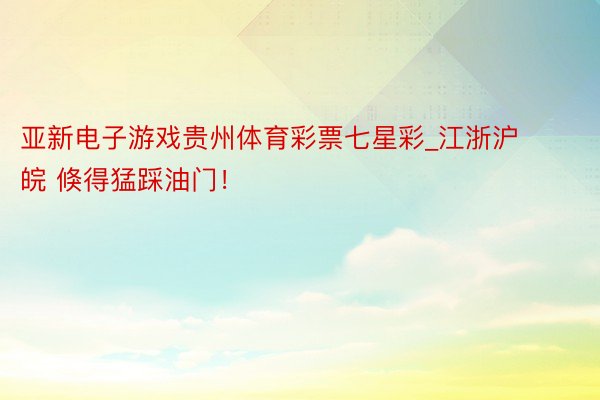 亚新电子游戏贵州体育彩票七星彩_江浙沪皖 倏得猛踩油门！