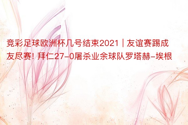 竞彩足球欧洲杯几号结束2021 | 友谊赛踢成友尽赛! 拜仁27-0屠杀业余球队罗塔赫-埃根