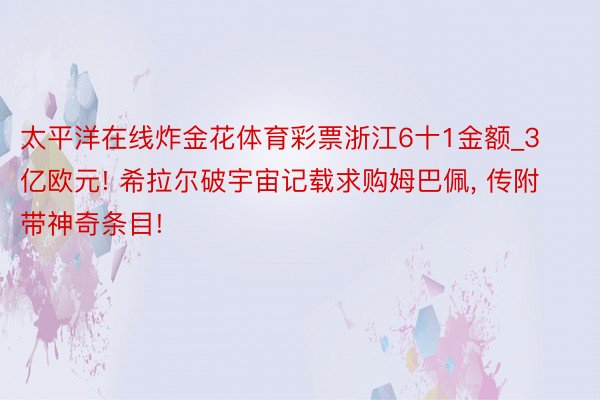 太平洋在线炸金花体育彩票浙江6十1金额_3亿欧元! 希拉尔破宇宙记载求购姆巴佩, 传附带神奇条目!
