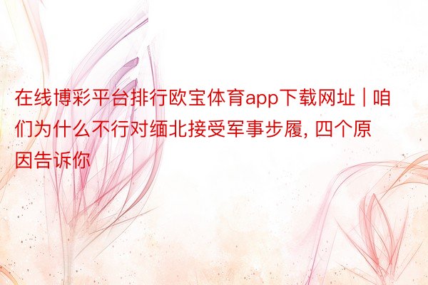 在线博彩平台排行欧宝体育app下载网址 | 咱们为什么不行对缅北接受军事步履, 四个原因告诉你