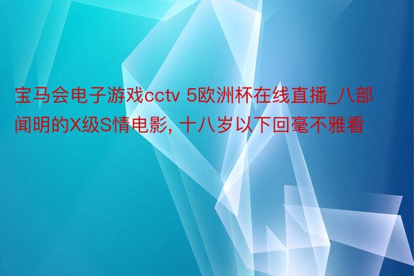宝马会电子游戏cctv 5欧洲杯在线直播_八部闻明的X级S情电影, 十八岁以下回毫不雅看