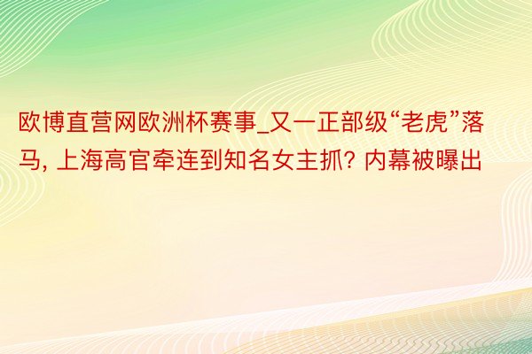 欧博直营网欧洲杯赛事_又一正部级“老虎”落马, 上海高官牵连到知名女主抓? 内幕被曝出