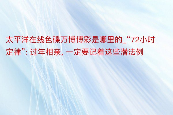 太平洋在线色碟万博博彩是哪里的_“72小时定律”: 过年相亲, 一定要记着这些潜法例