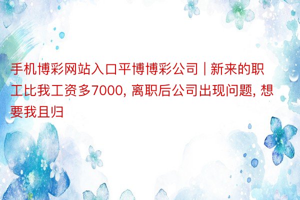 手机博彩网站入口平博博彩公司 | 新来的职工比我工资多7000, 离职后公司出现问题, 想要我且归