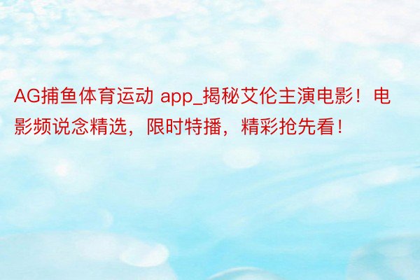 AG捕鱼体育运动 app_揭秘艾伦主演电影！电影频说念精选，限时特播，精彩抢先看！