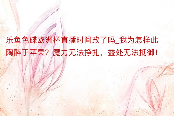 乐鱼色碟欧洲杯直播时间改了吗_我为怎样此陶醉于苹果？魔力无法挣扎，益处无法抵御！