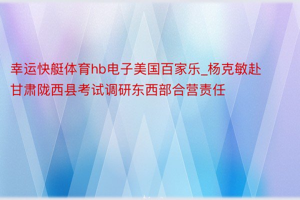 幸运快艇体育hb电子美国百家乐_杨克敏赴甘肃陇西县考试调研东西部合营责任