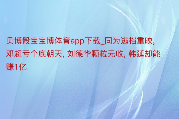贝博骰宝宝博体育app下载_同为逃档重映, 邓超亏个底朝天, 刘德华颗粒无收, 韩延却能赚1亿