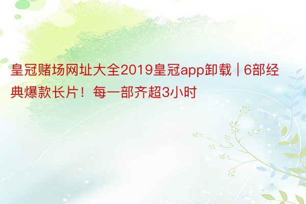 皇冠赌场网址大全2019皇冠app卸载 | 6部经典爆款长片！每一部齐超3小时