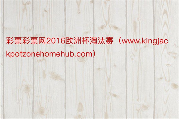 彩票彩票网2016欧洲杯淘汰赛（www.kingjackpotzonehomehub.com）