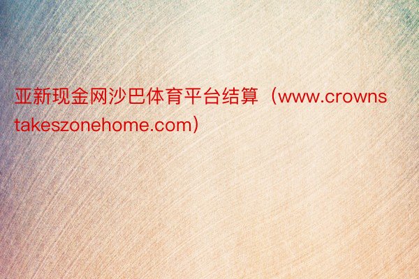 亚新现金网沙巴体育平台结算（www.crownstakeszonehome.com）