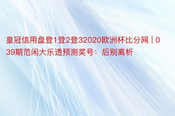 皇冠信用盘登1登2登32020欧洲杯比分网 | 039期范闲大乐透预测奖号：后别离析
