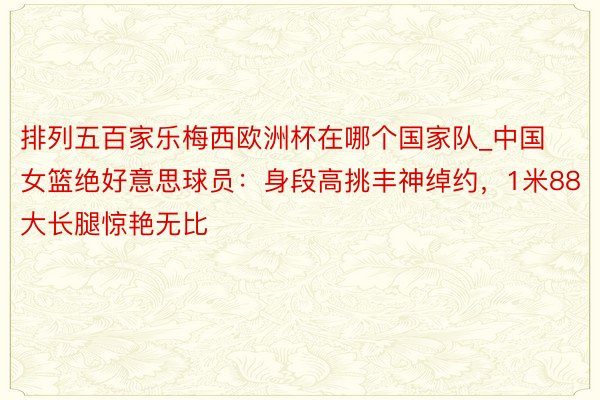 排列五百家乐梅西欧洲杯在哪个国家队_中国女篮绝好意思球员：身段高挑丰神绰约，1米88大长腿惊艳无比