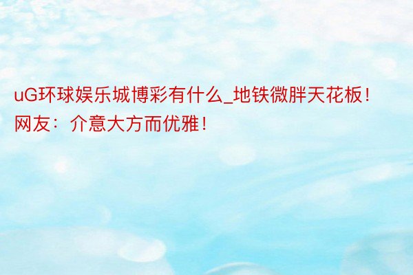 uG环球娱乐城博彩有什么_地铁微胖天花板！网友：介意大方而优雅！