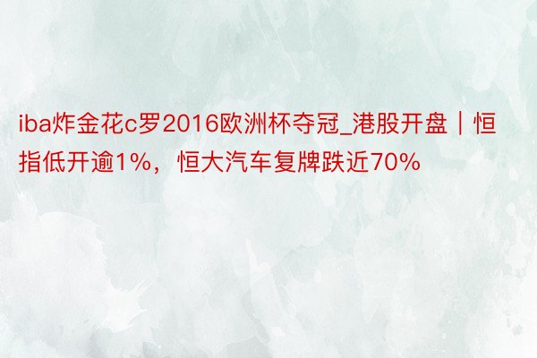 iba炸金花c罗2016欧洲杯夺冠_港股开盘｜恒指低开逾1%，恒大汽车复牌跌近70%