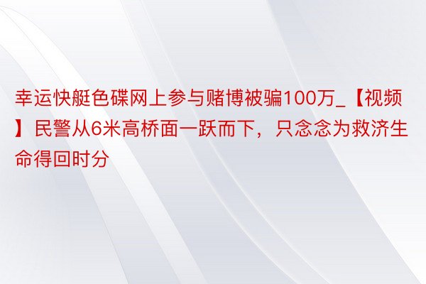 幸运快艇色碟网上参与赌博被骗100万_【视频】民警从6米高桥面一跃而下，只念念为救济生命得回时分