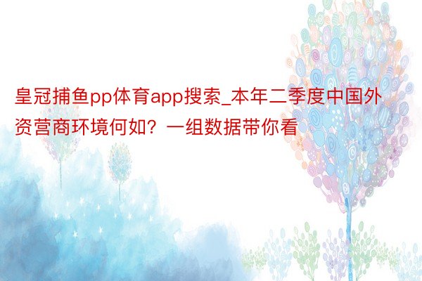 皇冠捕鱼pp体育app搜索_本年二季度中国外资营商环境何如？一组数据带你看