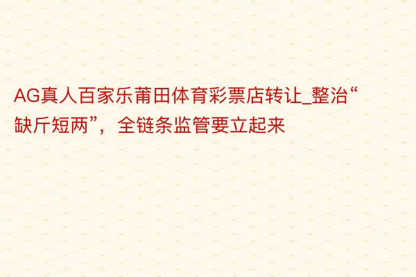 AG真人百家乐莆田体育彩票店转让_整治“缺斤短两”，全链条监管要立起来