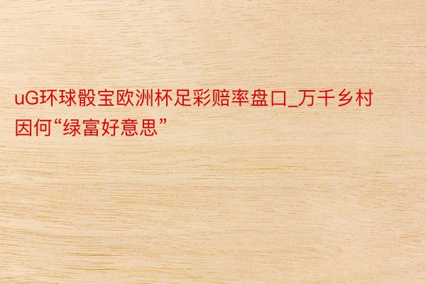 uG环球骰宝欧洲杯足彩赔率盘口_万千乡村因何“绿富好意思”