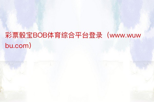 彩票骰宝BOB体育综合平台登录（www.wuwbu.com）