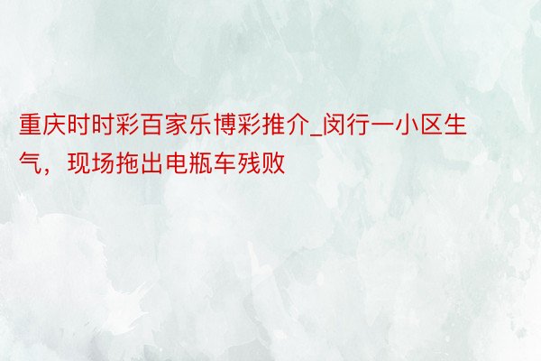 重庆时时彩百家乐博彩推介_闵行一小区生气，现场拖出电瓶车残败