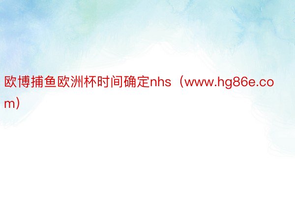 欧博捕鱼欧洲杯时间确定nhs（www.hg86e.com）
