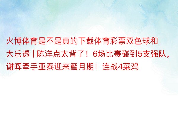 火博体育是不是真的下载体育彩票双色球和大乐透 | 陈洋点太背了！6场比赛碰到5支强队，谢晖牵手亚泰迎来蜜月期！连战4菜鸡