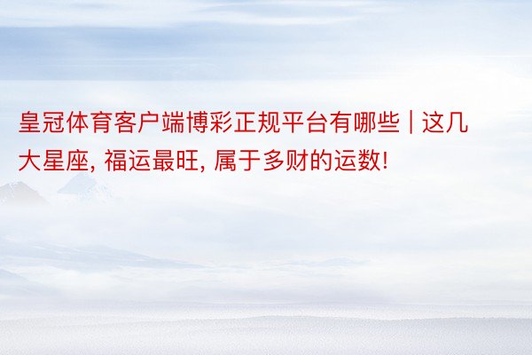 皇冠体育客户端博彩正规平台有哪些 | 这几大星座, 福运最旺, 属于多财的运数!