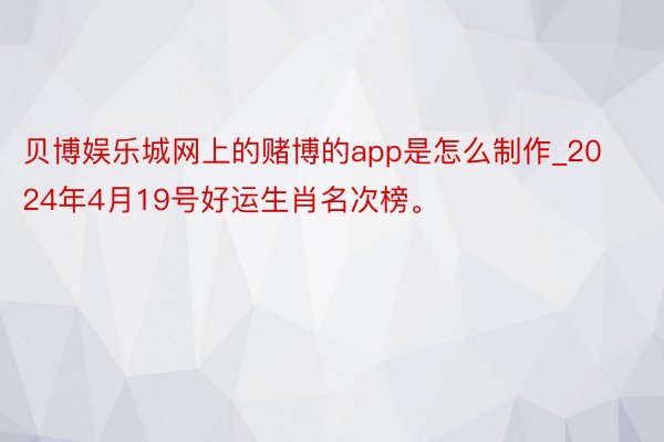 贝博娱乐城网上的赌博的app是怎么制作_2024年4月19号好运生肖名次榜。