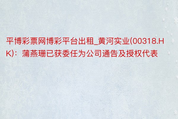 平博彩票网博彩平台出租_黄河实业(00318.HK)：蒲燕珊已获委任为公司通告及授权代表