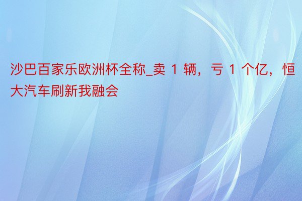 沙巴百家乐欧洲杯全称_卖 1 辆，亏 1 个亿，恒大汽车刷新我融会