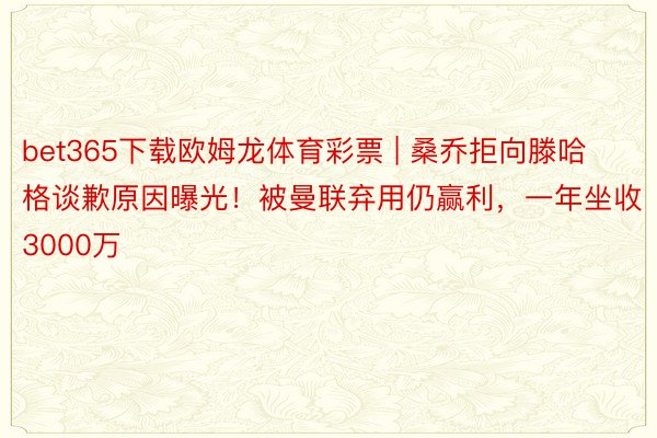 bet365下载欧姆龙体育彩票 | 桑乔拒向滕哈格谈歉原因曝光！被曼联弃用仍赢利，一年坐收3000万