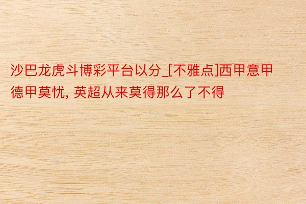 沙巴龙虎斗博彩平台以分_[不雅点]西甲意甲德甲莫忧, 英超从来莫得那么了不得