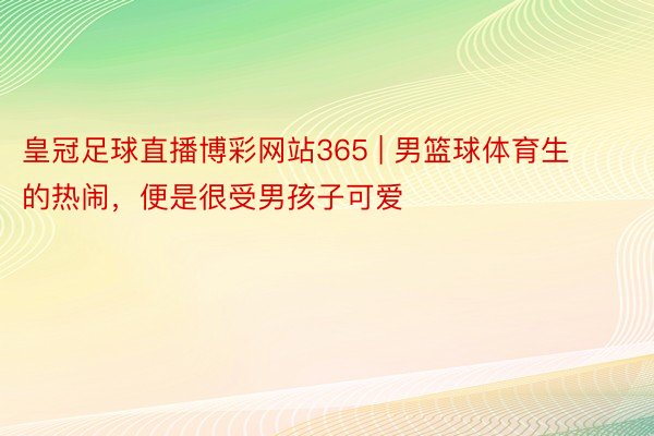 皇冠足球直播博彩网站365 | 男篮球体育生的热闹，便是很受男孩子可爱