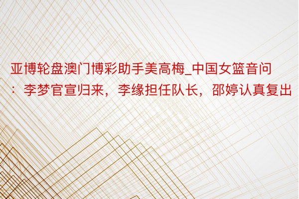亚博轮盘澳门博彩助手美高梅_中国女篮音问：李梦官宣归来，李缘担任队长，邵婷认真复出